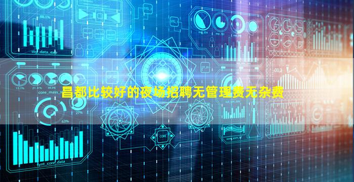 昌都比较好的夜场招聘无管理费无杂费