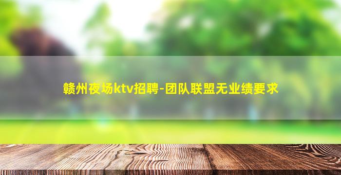 赣州夜场ktv招聘-团队联盟无业绩要求
